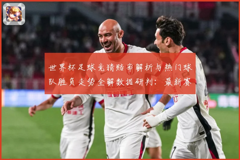 世界杯足球竞猜赔率解析与热门球队胜负走势全解数据研判：最新赛事动态与深度分析