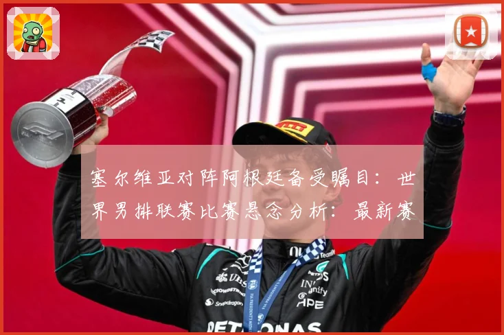 塞尔维亚对阵阿根廷备受瞩目：世界男排联赛比赛悬念分析：最新赛事动态与深度分析