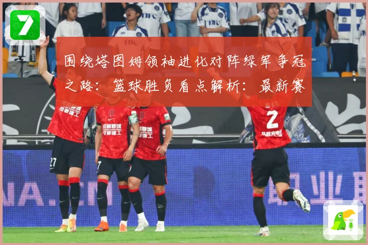 围绕塔图姆领袖进化对阵绿军争冠之路：篮球胜负看点解析：最新赛事动态与深度分析