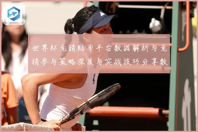 世界杯竞猜赔率平台数据解析与竞猜参与策略深度与实战技巧分享数据研判：最新赛事动态与深度分析