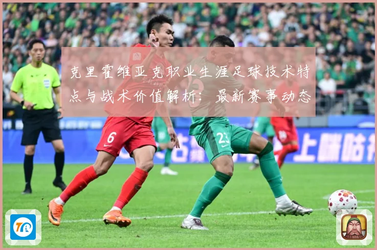 克里霍维亚克职业生涯足球技术特点与战术价值解析：最新赛事动态与深度分析