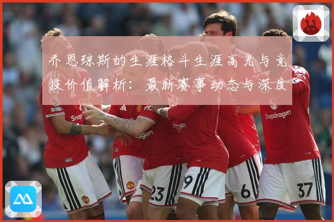 乔恩琼斯的生涯格斗生涯高光与竞技价值解析：最新赛事动态与深度分析