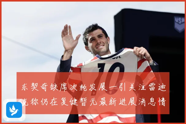 东契奇缺席次轮发展一引关注雷迪克称仍在复健暂无最新进展消息情况成长观察：最新赛事动态与深度分析