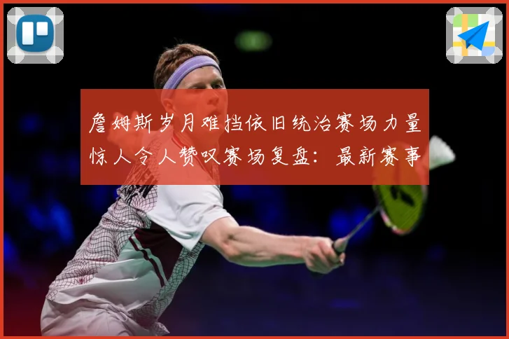 詹姆斯岁月难挡依旧统治赛场力量惊人令人赞叹赛场复盘：最新赛事动态与深度分析