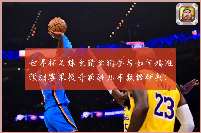 世界杯足球竞猜竞猜参与如何精准预测赛果提升获胜几率数据研判：最新赛事动态与深度分析