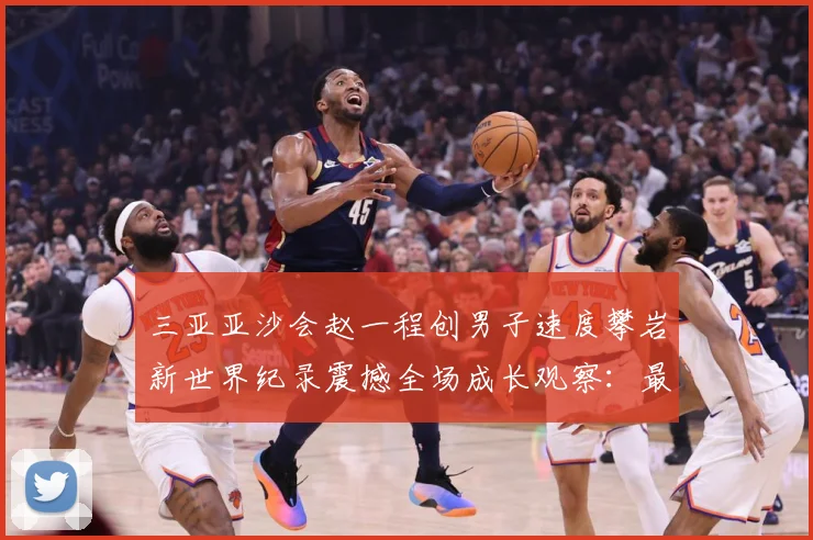 三亚亚沙会赵一程创男子速度攀岩新世界纪录震撼全场成长观察：最新赛事动态与深度分析