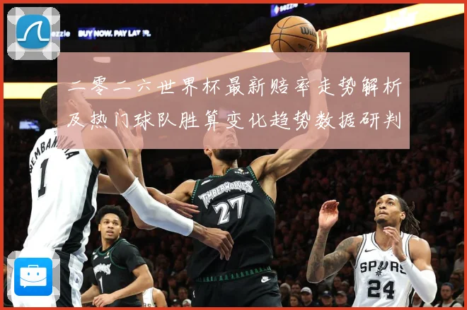 二零二六世界杯最新赔率走势解析及热门球队胜算变化趋势数据研判：最新赛事动态与深度分析