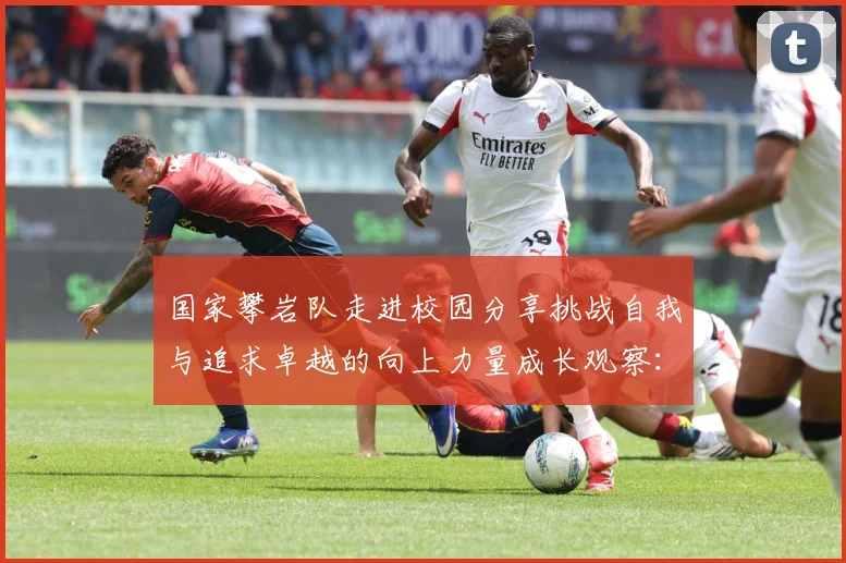 国家攀岩队走进校园分享挑战自我与追求卓越的向上力量成长观察：最新赛事动态与深度分析