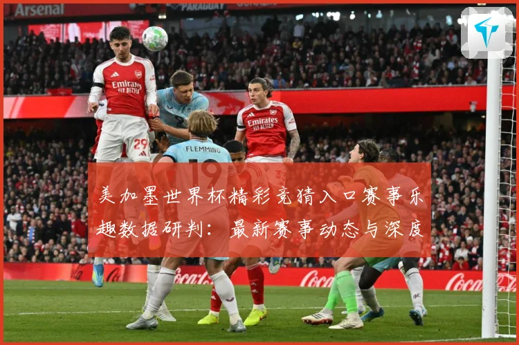 美加墨世界杯精彩竞猜入口赛事乐趣数据研判：最新赛事动态与深度分析