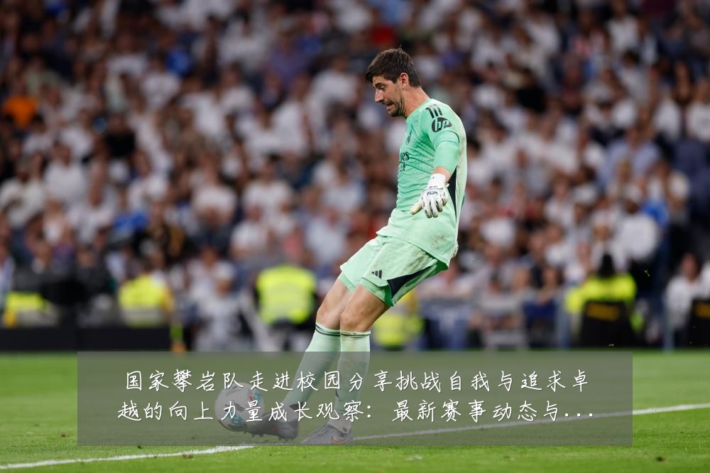 国家攀岩队走进校园分享挑战自我与追求卓越的向上力量成长观察：最新赛事动态与深度分析
