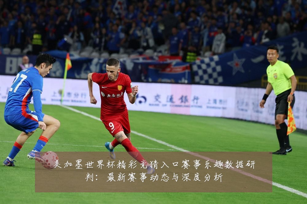 美加墨世界杯精彩竞猜入口赛事乐趣数据研判:最新赛事动态与深度分析