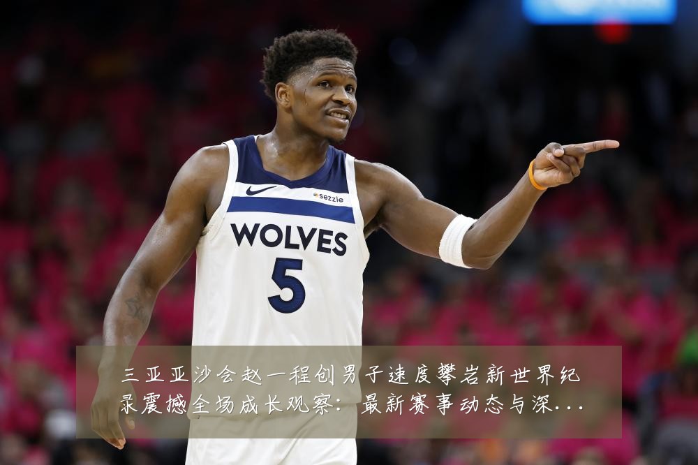 三亚亚沙会赵一程创男子速度攀岩新世界纪录震撼全场成长观察：最新赛事动态与深度分析