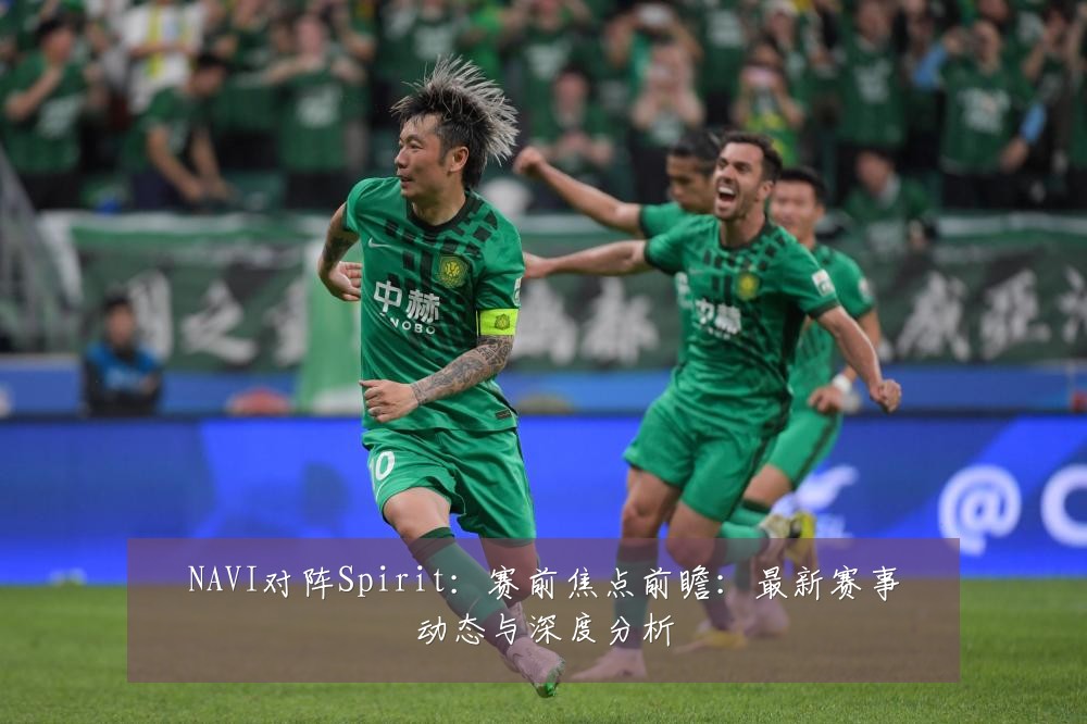 NAVI对阵Spirit：赛前焦点前瞻：最新赛事动态与深度分析