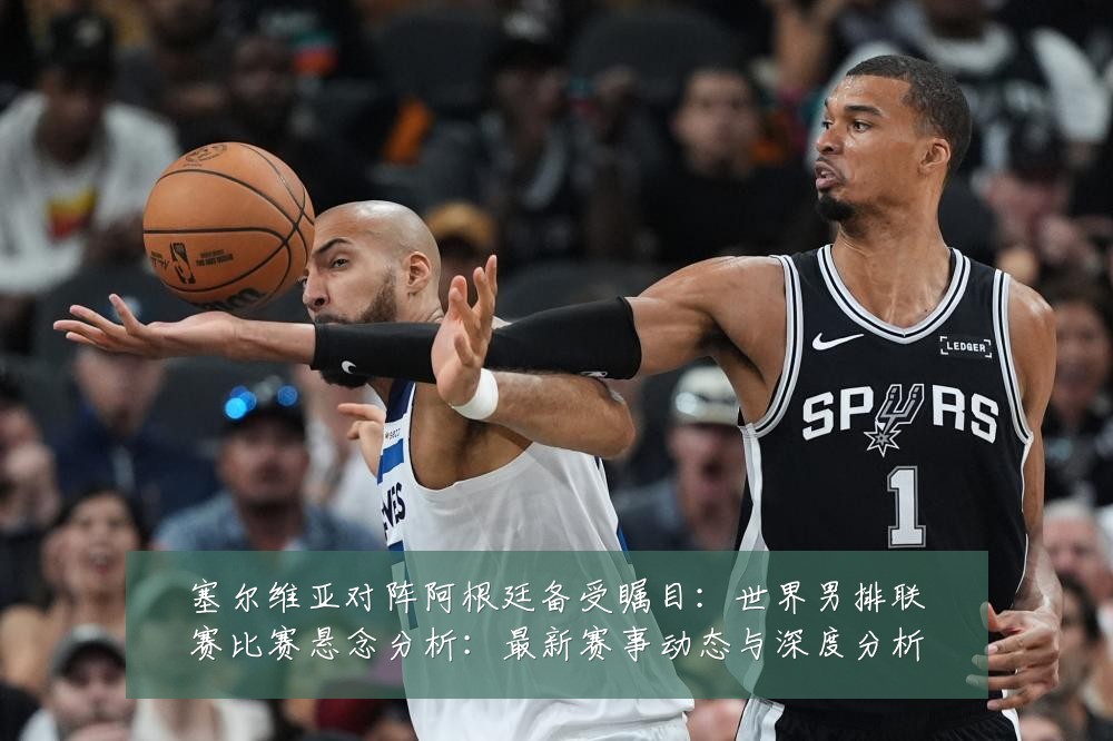 塞尔维亚对阵阿根廷备受瞩目:世界男排联赛比赛悬念分析:最新赛事动态与深度分析