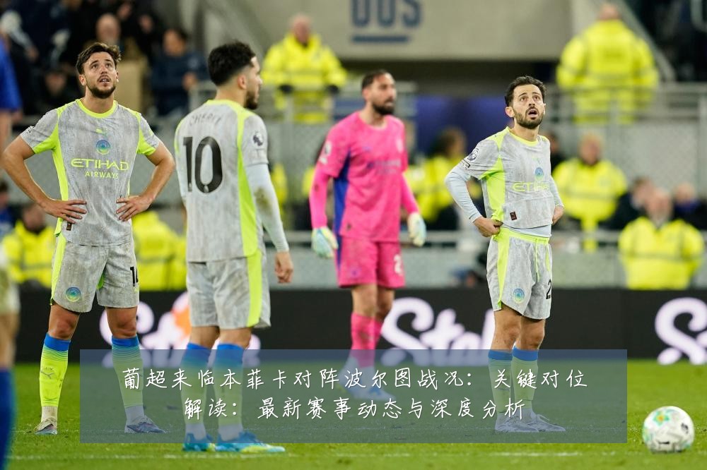 葡超来临本菲卡对阵波尔图战况：关键对位解读：最新赛事动态与深度分析