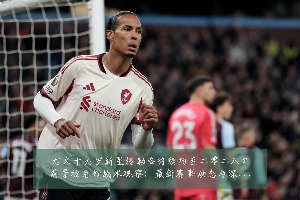 尤文十九岁新星格勒洛将续约至二零二八年前景被看好战术观察：最新赛事动态与深度分析