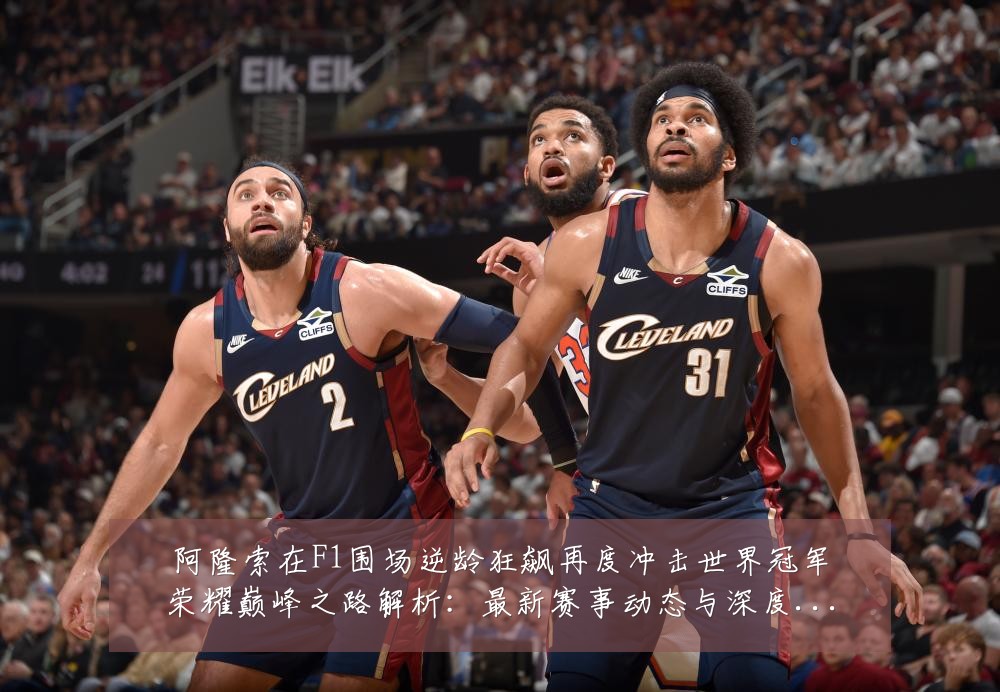 阿隆索在F1围场逆龄狂飙再度冲击世界冠军荣耀巅峰之路解析：最新赛事动态与深度分析