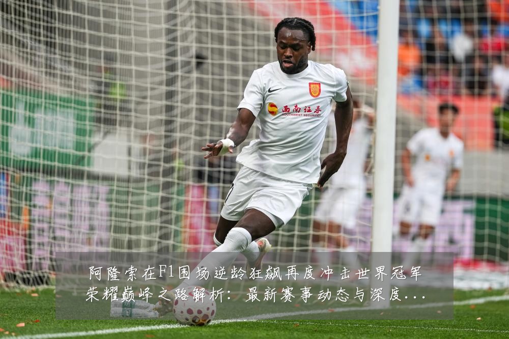 阿隆索在F1围场逆龄狂飙再度冲击世界冠军荣耀巅峰之路解析：最新赛事动态与深度分析