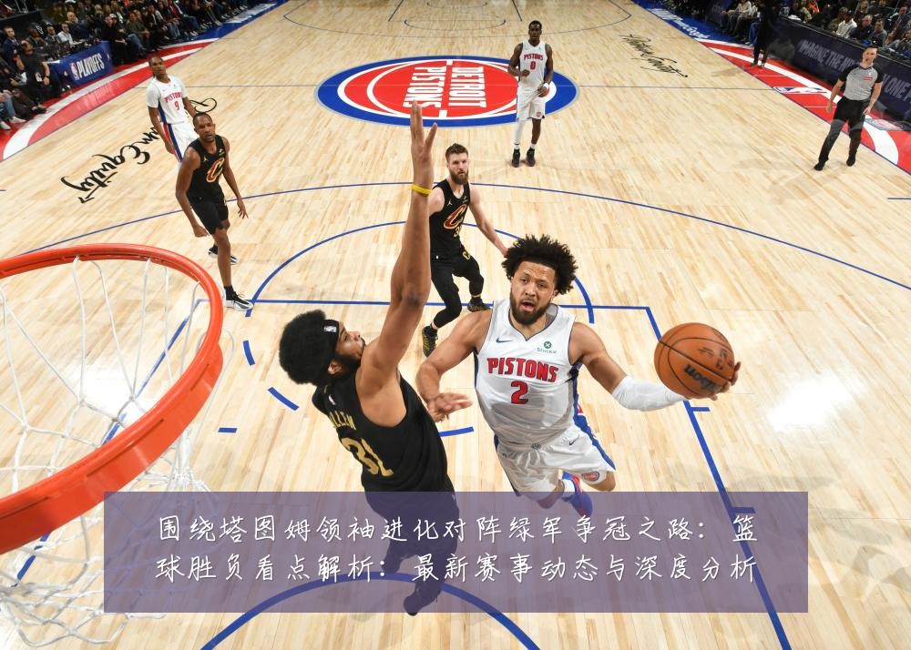 围绕塔图姆领袖进化对阵绿军争冠之路:篮球胜负看点解析:最新赛事动态与深度分析